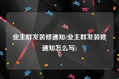 业主群发装修通知(业主群发装修通知怎么写)