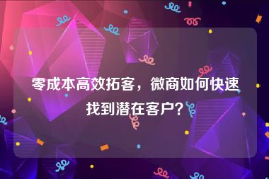 零成本高效拓客，微商如何快速找到潜在客户？