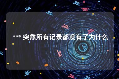  *** 突然所有记录都没有了为什么