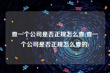 查一个公司是否正规怎么查(查一个公司是否正规怎么查的)