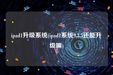 ipad1升级系统(ipad1系统9.3.5还能升级嘛)