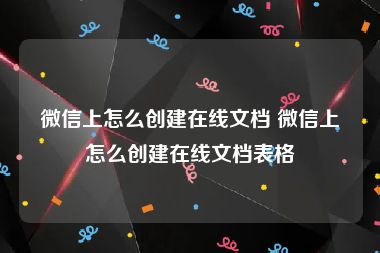 微信上怎么创建在线文档 微信上怎么创建在线文档表格