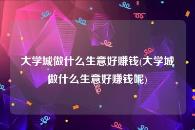 大学城做什么生意好赚钱(大学城做什么生意好赚钱呢)