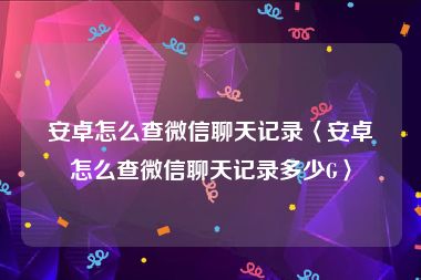 安卓怎么查微信聊天记录〈安卓怎么查微信聊天记录多少G〉