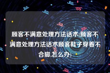 顾客不满意处理方法话术(顾客不满意处理方法话术顾客鞋子穿着不合脚,怎么办)