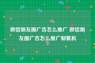 微信朋友圈广告怎么推广 微信朋友圈广告怎么推广制氧机