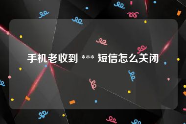 手机老收到 *** 短信怎么关闭