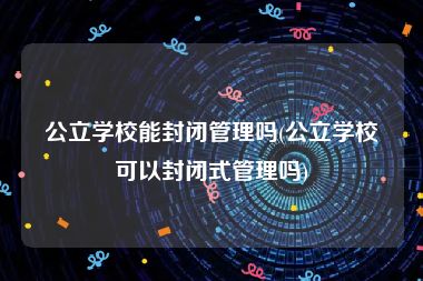 公立学校能封闭管理吗(公立学校可以封闭式管理吗)