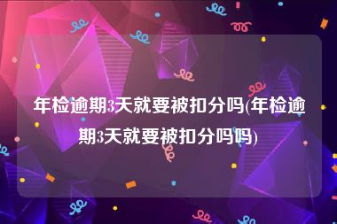 年检逾期3天就要被扣分吗(年检逾期3天就要被扣分吗吗)