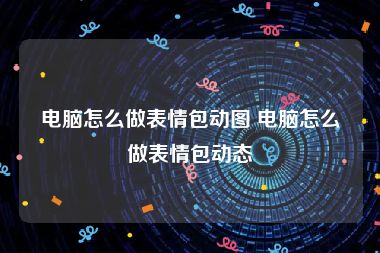 电脑怎么做表情包动图 电脑怎么做表情包动态