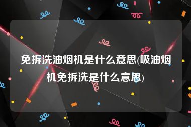 免拆洗油烟机是什么意思(吸油烟机免拆洗是什么意思)