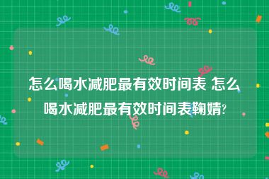 怎么喝水减肥最有效时间表 怎么喝水减肥最有效时间表鞠婧?