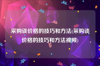 采购谈价格的技巧和方法(采购谈价格的技巧和方法视频)