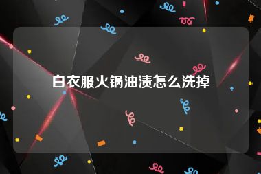 白衣服火锅油渍怎么洗掉