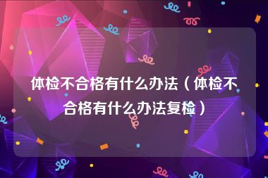 体检不合格有什么办法（体检不合格有什么办法复检）