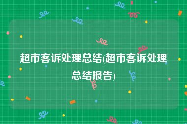 超市客诉处理总结(超市客诉处理总结报告)