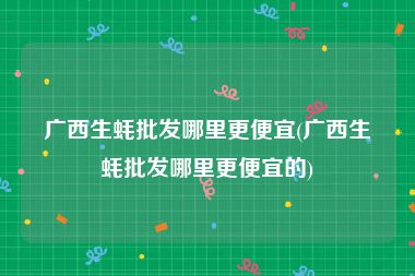 广西生蚝批发哪里更便宜(广西生蚝批发哪里更便宜的)