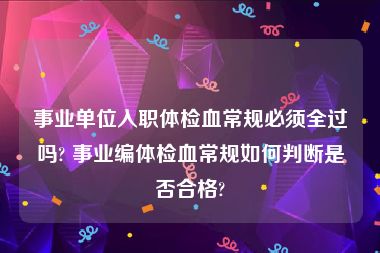 事业单位入职体检血常规必须全过吗? 事业编体检血常规如何判断是否合格?