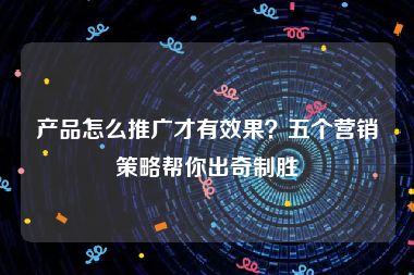 产品怎么推广才有效果？五个营销策略帮你出奇制胜