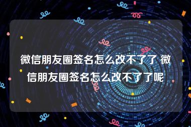 微信朋友圈签名怎么改不了了 微信朋友圈签名怎么改不了了呢