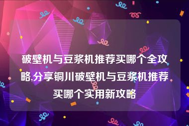 破壁机与豆浆机推荐买哪个全攻略,分享铜川破壁机与豆浆机推荐买哪个实用新攻略