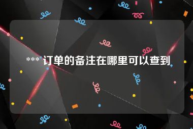  *** 订单的备注在哪里可以查到