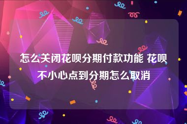 怎么关闭花呗分期付款功能 花呗不小心点到分期怎么取消