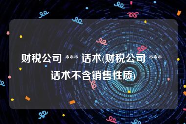 财税公司 *** 话术(财税公司 *** 话术不含销售性质)