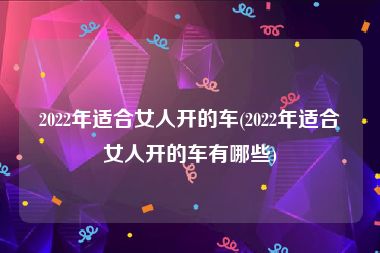 2022年适合女人开的车(2022年适合女人开的车有哪些)