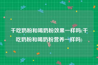 干吃奶粉和喝奶粉效果一样吗(干吃奶粉和喝奶粉营养一样吗)