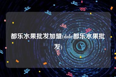 都乐水果批发加盟(dole都乐水果批发)