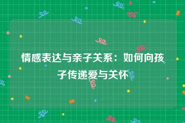 情感表达与亲子关系：如何向孩子传递爱与关怀