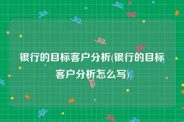 银行的目标客户分析(银行的目标客户分析怎么写)