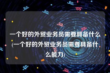 一个好的外贸业务员需要具备什么(一个好的外贸业务员需要具备什么能力)