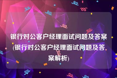 银行对公客户经理面试问题及答案(银行对公客户经理面试问题及答案解析)