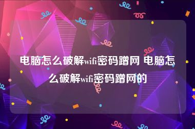 电脑怎么破解wifi密码蹭网 电脑怎么破解wifi密码蹭网的