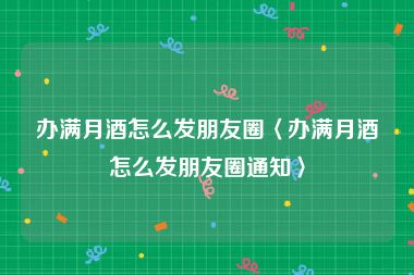 办满月酒怎么发朋友圈〈办满月酒怎么发朋友圈通知〉