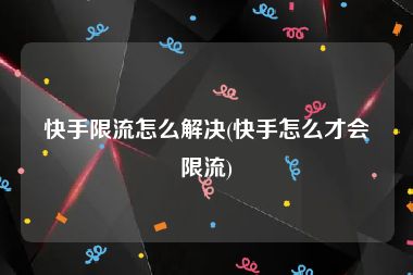 快手限流怎么解决(快手怎么才会限流)