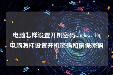 电脑怎样设置开机密码windows 10(电脑怎样设置开机密码和屏保密码)