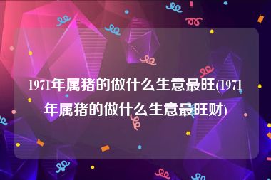 1971年属猪的做什么生意最旺(1971年属猪的做什么生意最旺财)