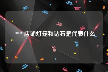  *** 店铺灯笼和钻石是代表什么