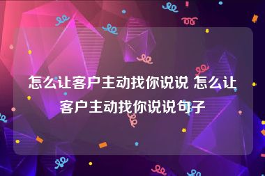 怎么让客户主动找你说说 怎么让客户主动找你说说句子