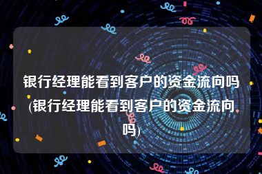 银行经理能看到客户的资金流向吗(银行经理能看到客户的资金流向吗)