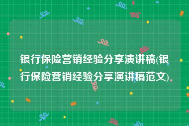 银行保险营销经验分享演讲稿(银行保险营销经验分享演讲稿范文)