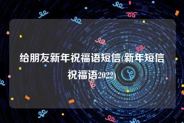 给朋友新年祝福语短信(新年短信祝福语2022)