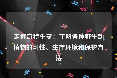 走近奇特生灵：了解各种野生动植物的习性、生存环境和保护方法