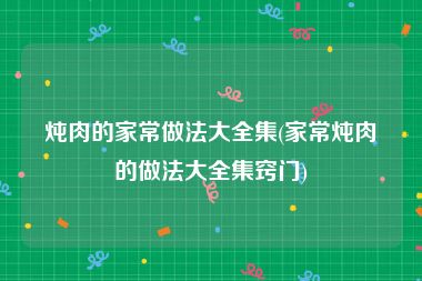 炖肉的家常做法大全集(家常炖肉的做法大全集窍门)