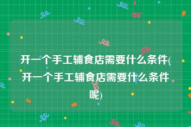 开一个手工辅食店需要什么条件(开一个手工辅食店需要什么条件呢)