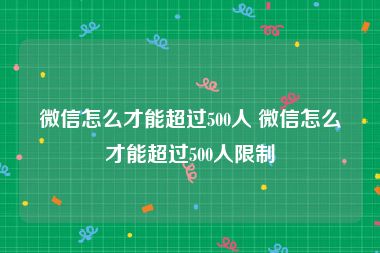 微信怎么才能超过500人 微信怎么才能超过500人限制