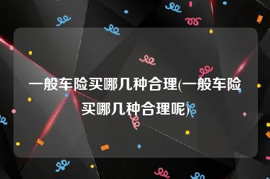 一般车险买哪几种合理(一般车险买哪几种合理呢)